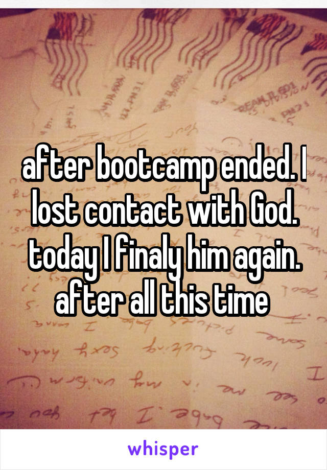 after bootcamp ended. I lost contact with God. today I finaly him again. after all this time 