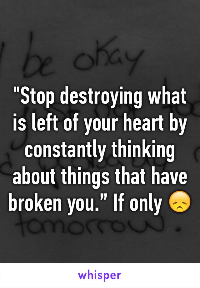 "Stop destroying what is left of your heart by constantly thinking about things that have broken you.” If only 😞