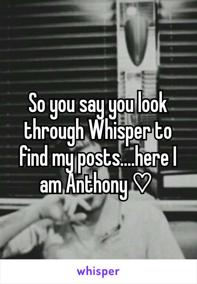 So you say you look through Whisper to find my posts....here I am Anthony ♡ 