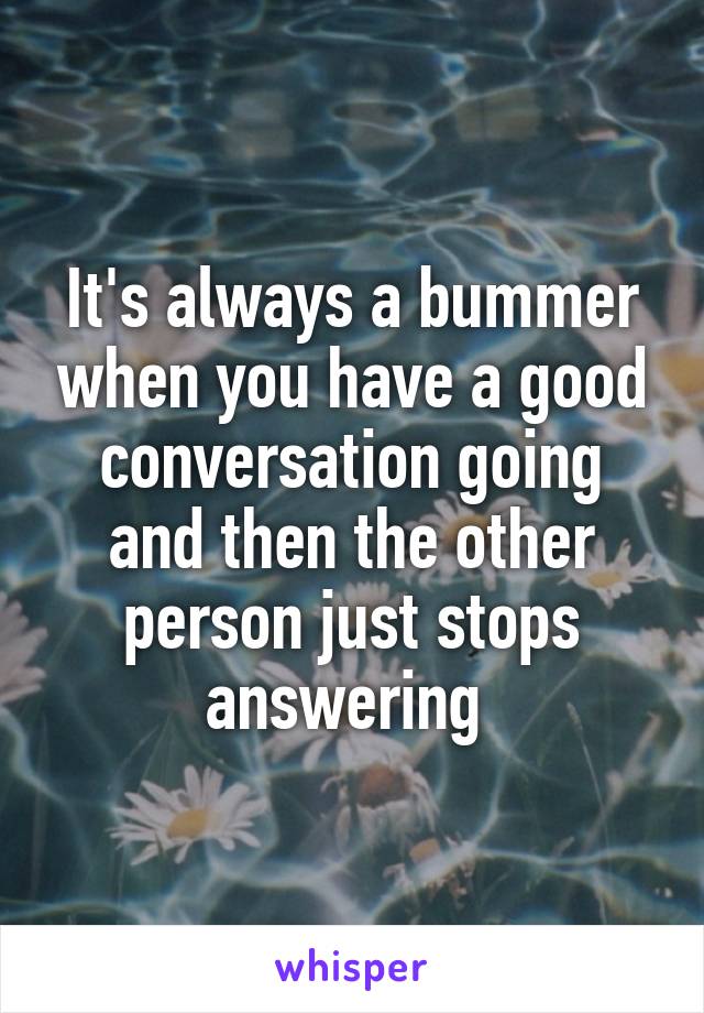 It's always a bummer when you have a good conversation going and then the other person just stops answering 