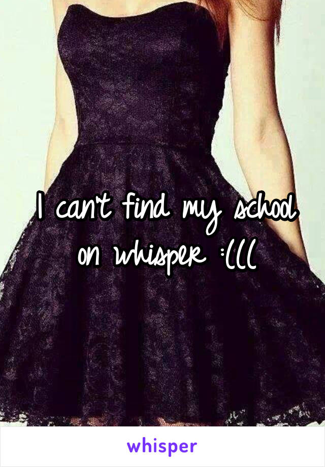 I can't find my school on whisper :(((