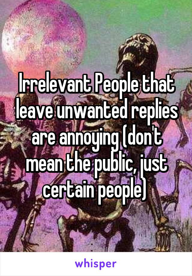 Irrelevant People that leave unwanted replies are annoying (don't mean the public, just certain people) 