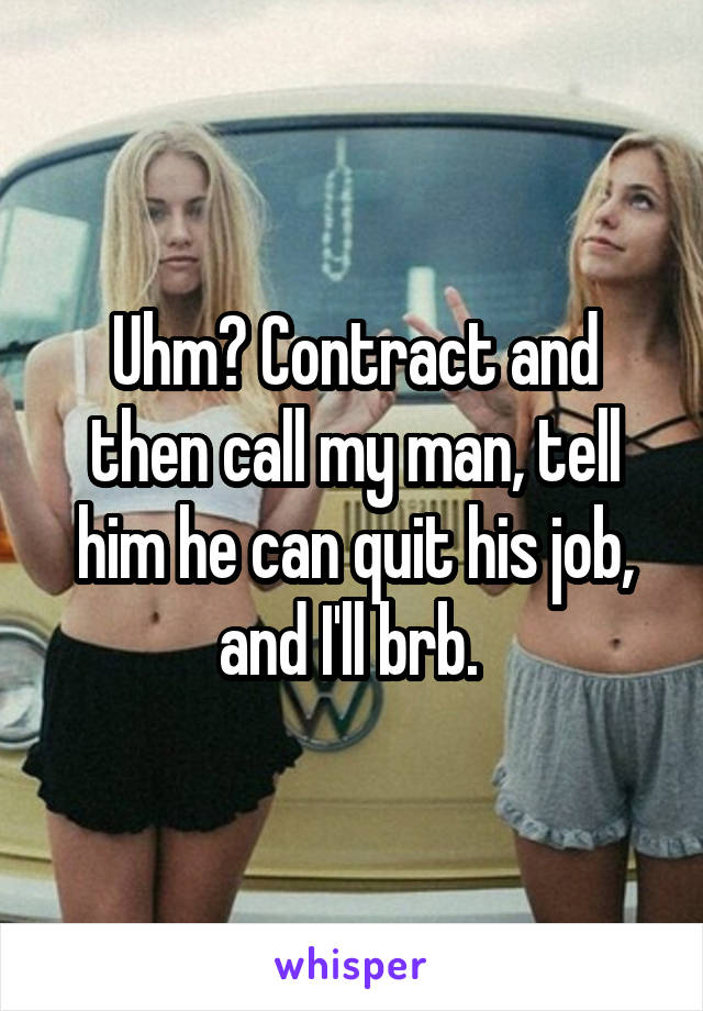 Uhm? Contract and then call my man, tell him he can quit his job, and I'll brb. 