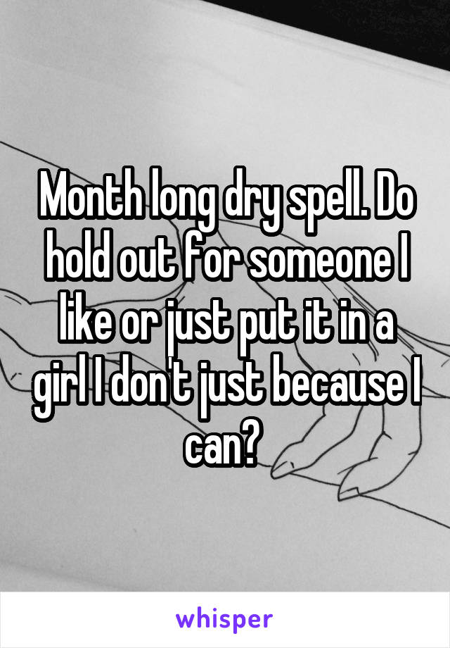 Month long dry spell. Do hold out for someone I like or just put it in a girl I don't just because I can? 