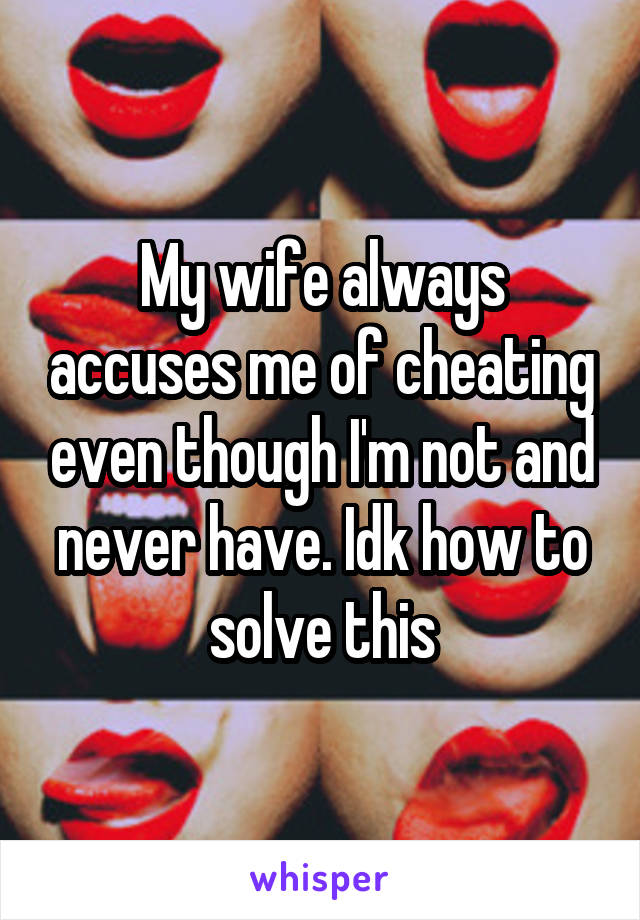 My wife always accuses me of cheating even though I'm not and never have. Idk how to solve this