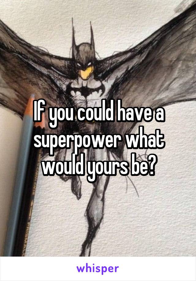 If you could have a superpower what would yours be?