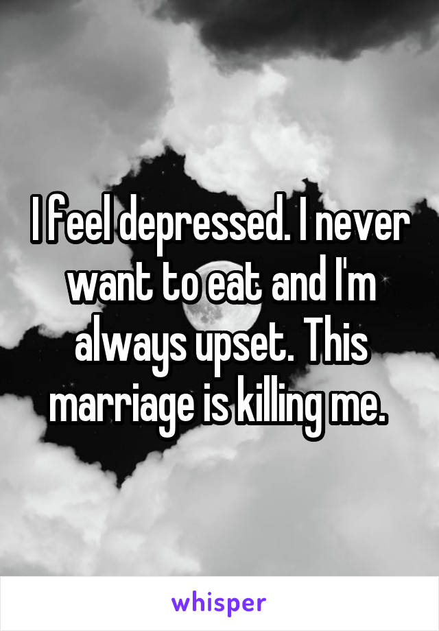 I feel depressed. I never want to eat and I'm always upset. This marriage is killing me. 