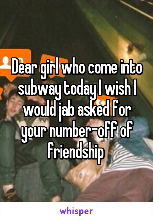 Dear girl who come into subway today I wish I would jab asked for your number-off of friendship 