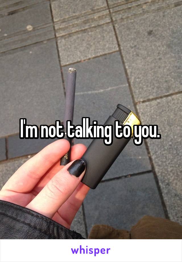 I'm not talking to you. 