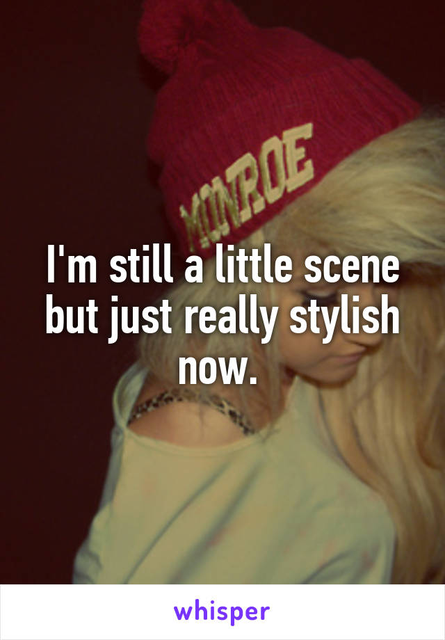 I'm still a little scene but just really stylish now. 