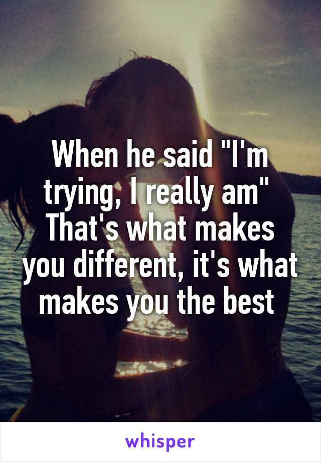 When he said "I'm trying, I really am" 
That's what makes you different, it's what makes you the best 