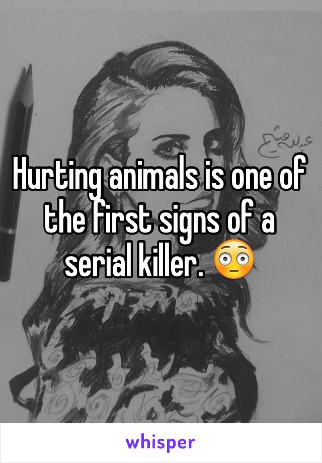 Hurting animals is one of the first signs of a serial killer. 😳