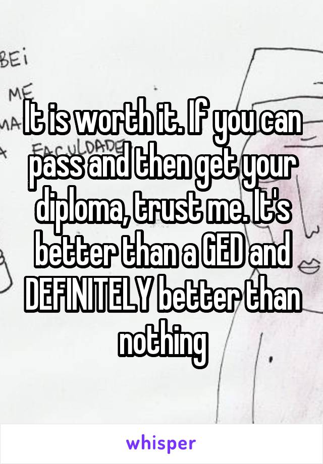 It is worth it. If you can pass and then get your diploma, trust me. It's better than a GED and DEFINITELY better than nothing