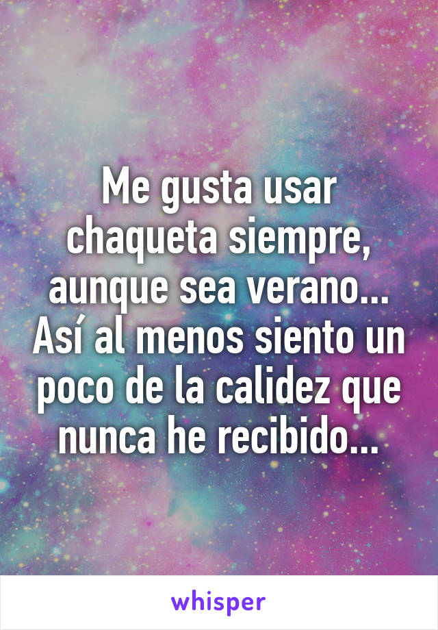 Me gusta usar chaqueta siempre, aunque sea verano... Así al menos siento un poco de la calidez que nunca he recibido...