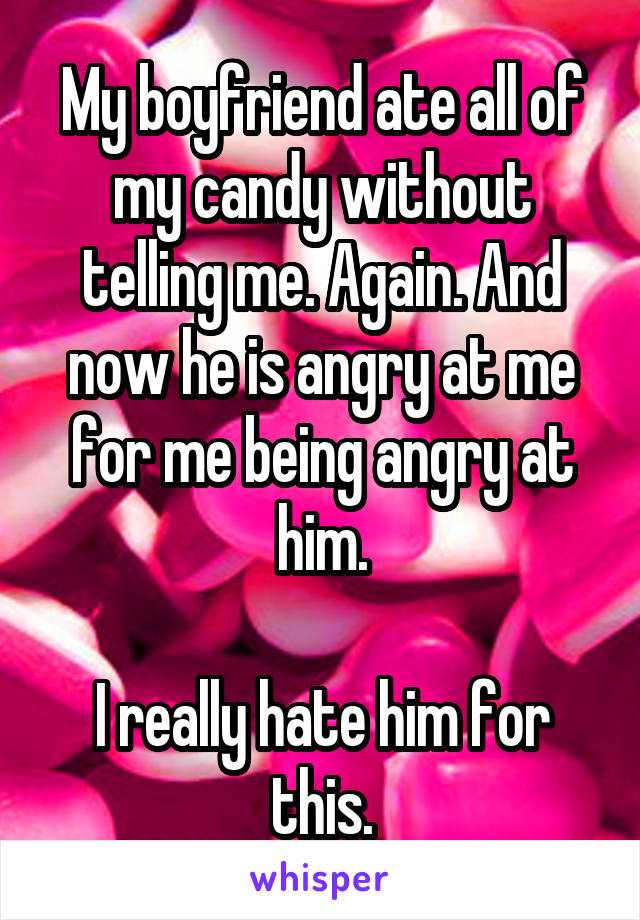 My boyfriend ate all of my candy without telling me. Again. And now he is angry at me for me being angry at him.

I really hate him for this.