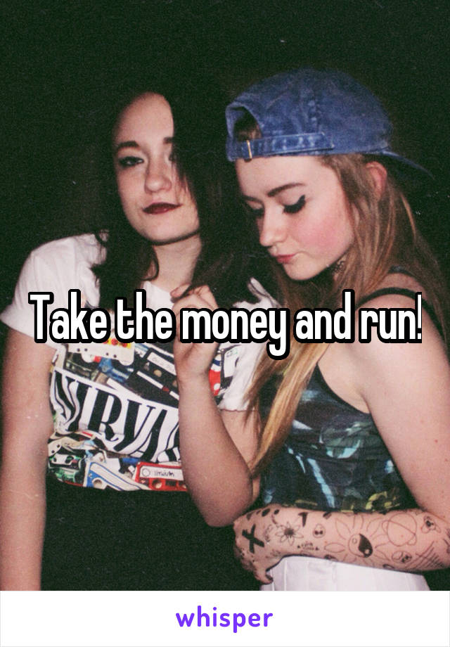 Take the money and run!