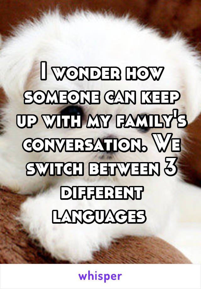 I wonder how someone can keep up with my family's conversation. We switch between 3 different languages 