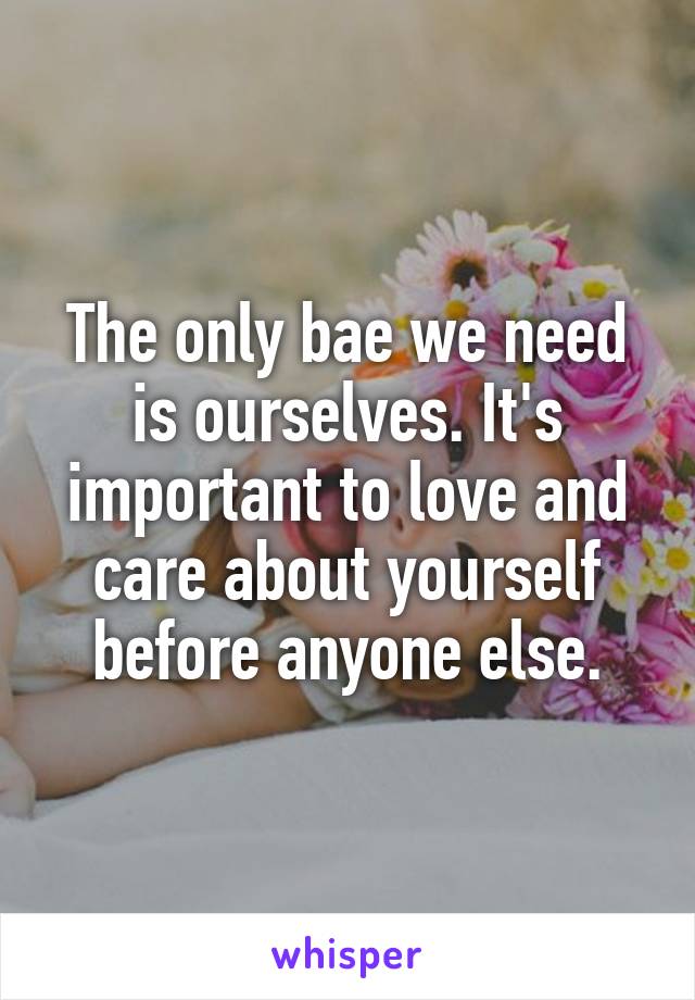 The only bae we need is ourselves. It's important to love and care about yourself before anyone else.