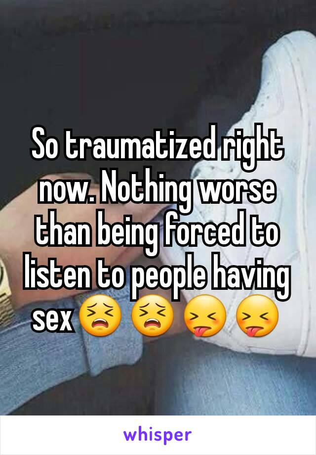 So traumatized right now. Nothing worse than being forced to listen to people having sex😣😣😝😝