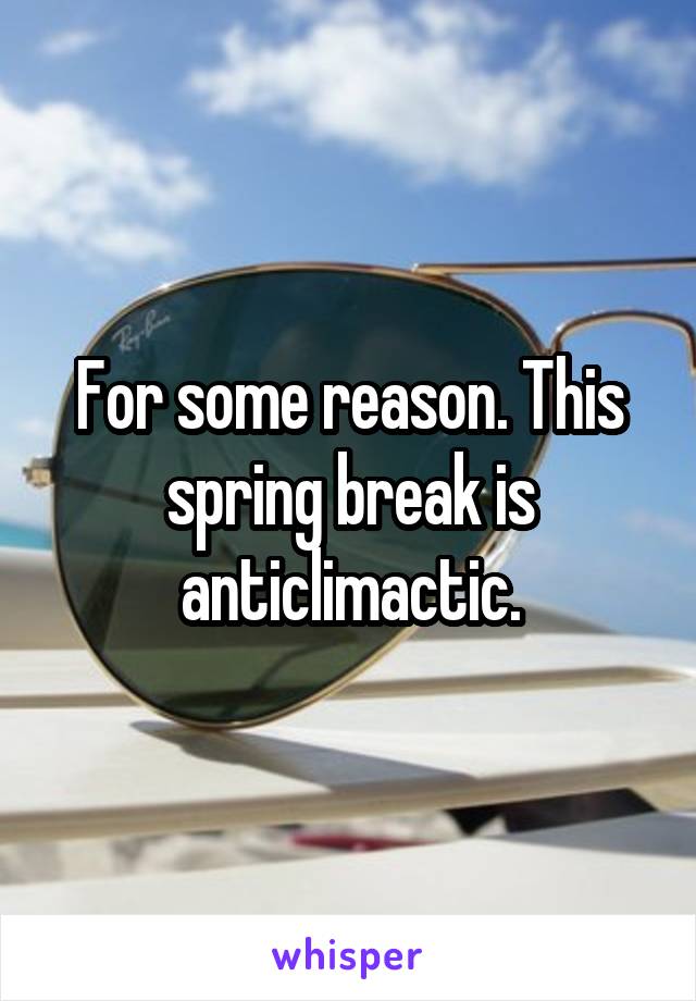 For some reason. This spring break is anticlimactic.