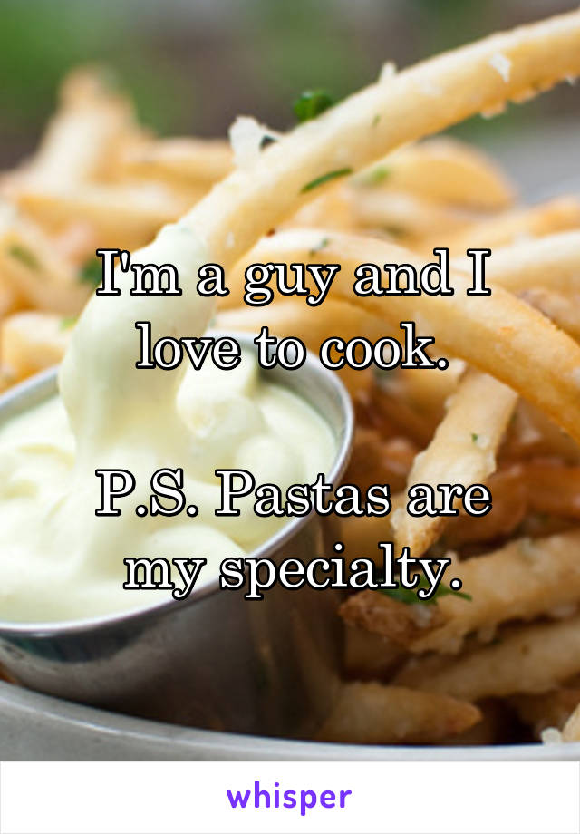 I'm a guy and I love to cook.

P.S. Pastas are my specialty.