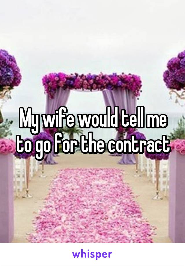 My wife would tell me to go for the contract