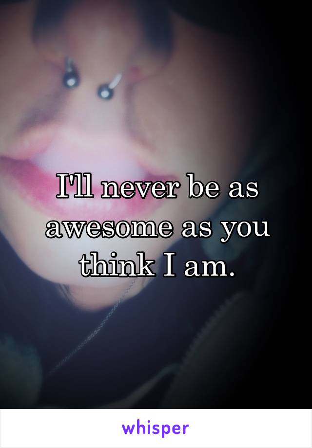 I'll never be as awesome as you think I am.