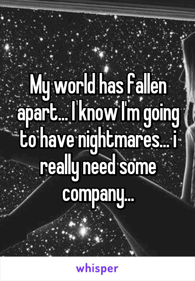 My world has fallen apart... I know I'm going to have nightmares... i really need some company...