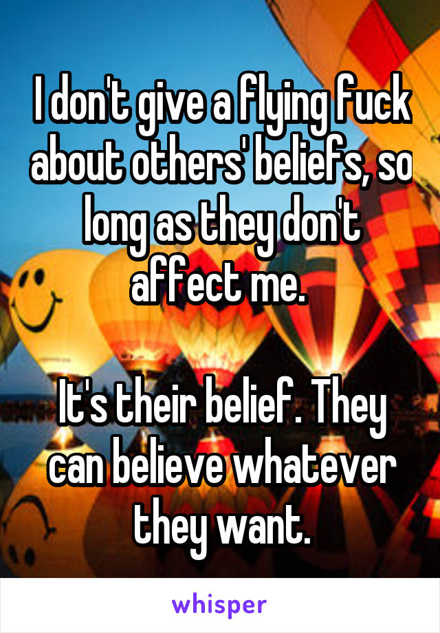 I don't give a flying fuck about others' beliefs, so long as they don't affect me. 

It's their belief. They can believe whatever they want.