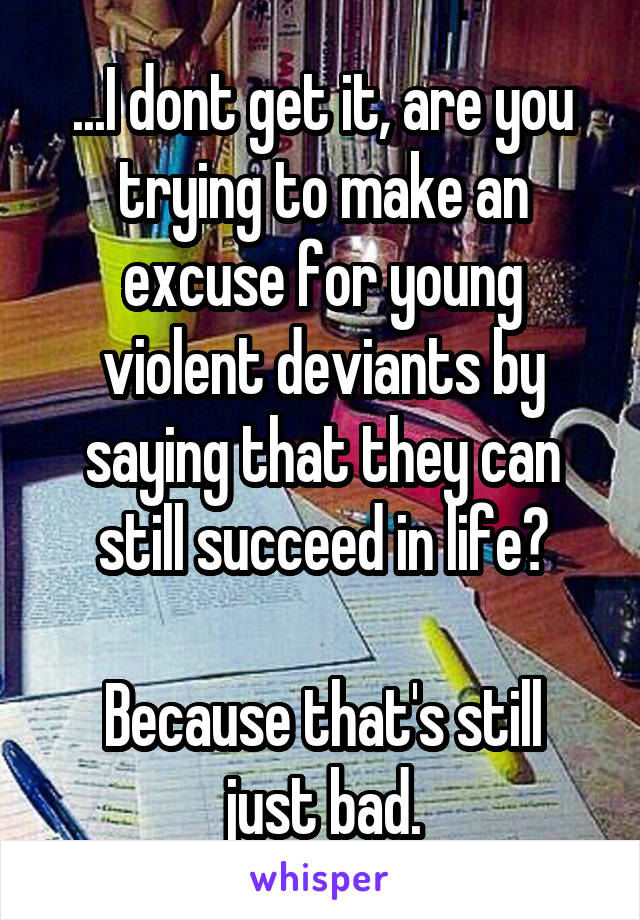 ...I dont get it, are you trying to make an excuse for young violent deviants by saying that they can still succeed in life?

Because that's still just bad.