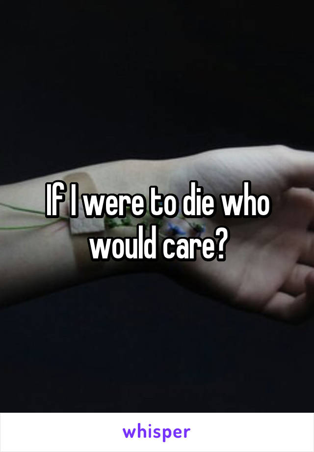 If I were to die who would care?