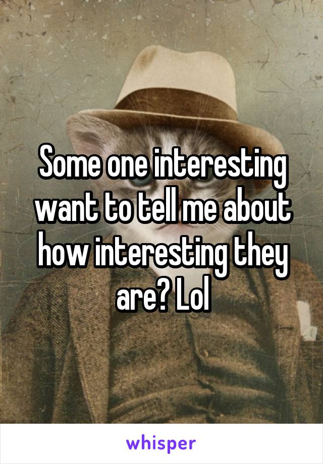 Some one interesting want to tell me about how interesting they are? Lol