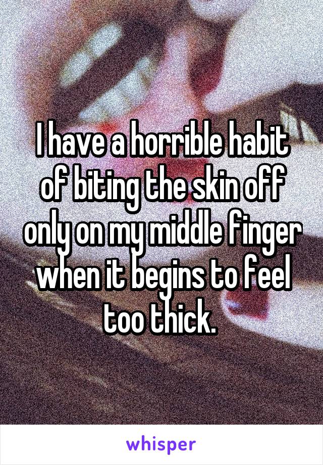 I have a horrible habit of biting the skin off only on my middle finger when it begins to feel too thick. 