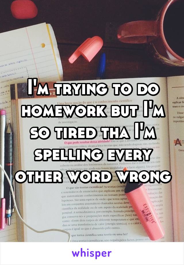 I'm trying to do homework but I'm so tired tha I'm spelling every other word wrong