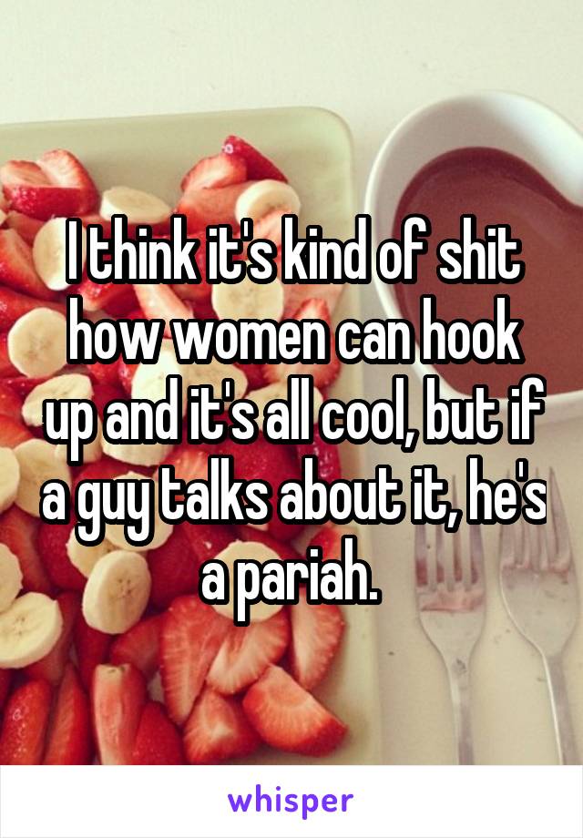 I think it's kind of shit how women can hook up and it's all cool, but if a guy talks about it, he's a pariah. 