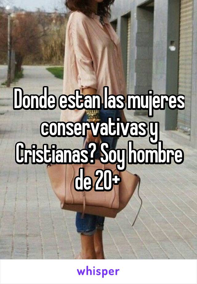 Donde estan las mujeres conservativas y Cristianas? Soy hombre de 20+ 