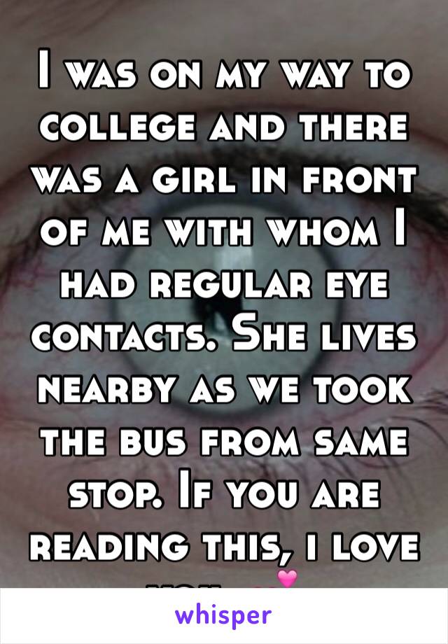 I was on my way to college and there was a girl in front of me with whom I had regular eye contacts. She lives nearby as we took the bus from same stop. If you are reading this, i love you. 💕