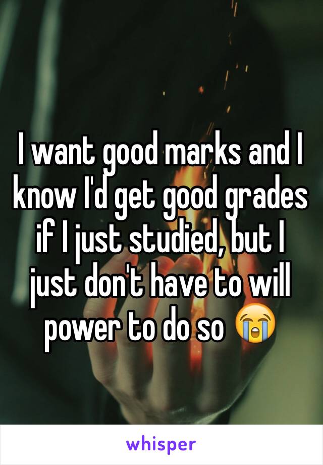 I want good marks and I know I'd get good grades if I just studied, but I just don't have to will power to do so 😭