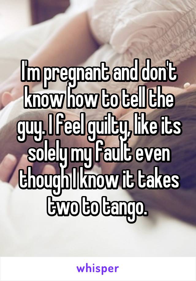 I'm pregnant and don't know how to tell the guy. I feel guilty, like its solely my fault even though I know it takes two to tango. 