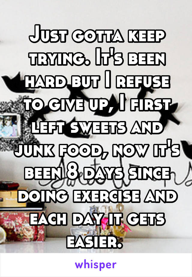 Just gotta keep trying. It's been hard but I refuse to give up, I first left sweets and junk food, now it's been 8 days since doing exercise and each day it gets easier. 