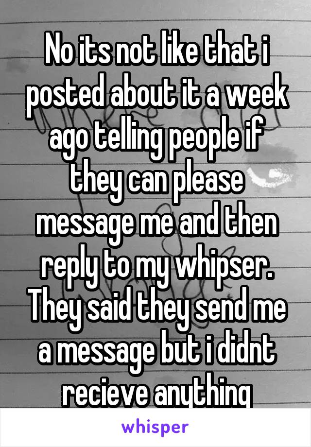 No its not like that i posted about it a week ago telling people if they can please message me and then reply to my whipser. They said they send me a message but i didnt recieve anything