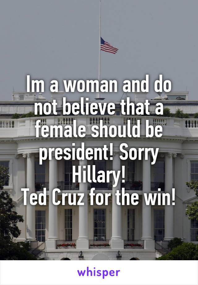 Im a woman and do not believe that a female should be president! Sorry Hillary!
Ted Cruz for the win!