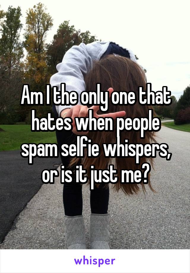 Am I the only one that hates when people spam selfie whispers, or is it just me?