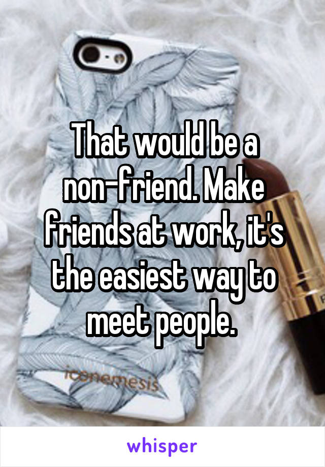 That would be a non-friend. Make friends at work, it's the easiest way to meet people. 