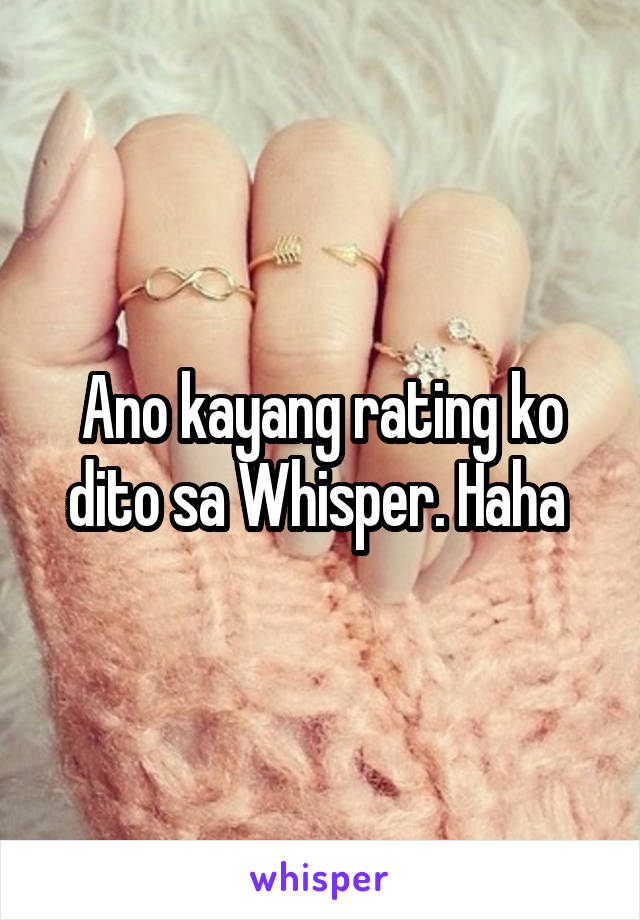 Ano kayang rating ko dito sa Whisper. Haha 