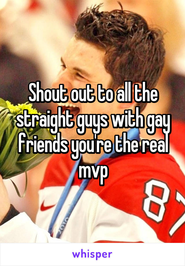 Shout out to all the straight guys with gay friends you're the real mvp