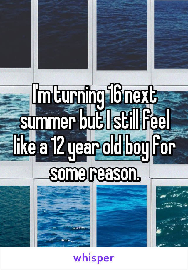 I'm turning 16 next summer but I still feel like a 12 year old boy for some reason.