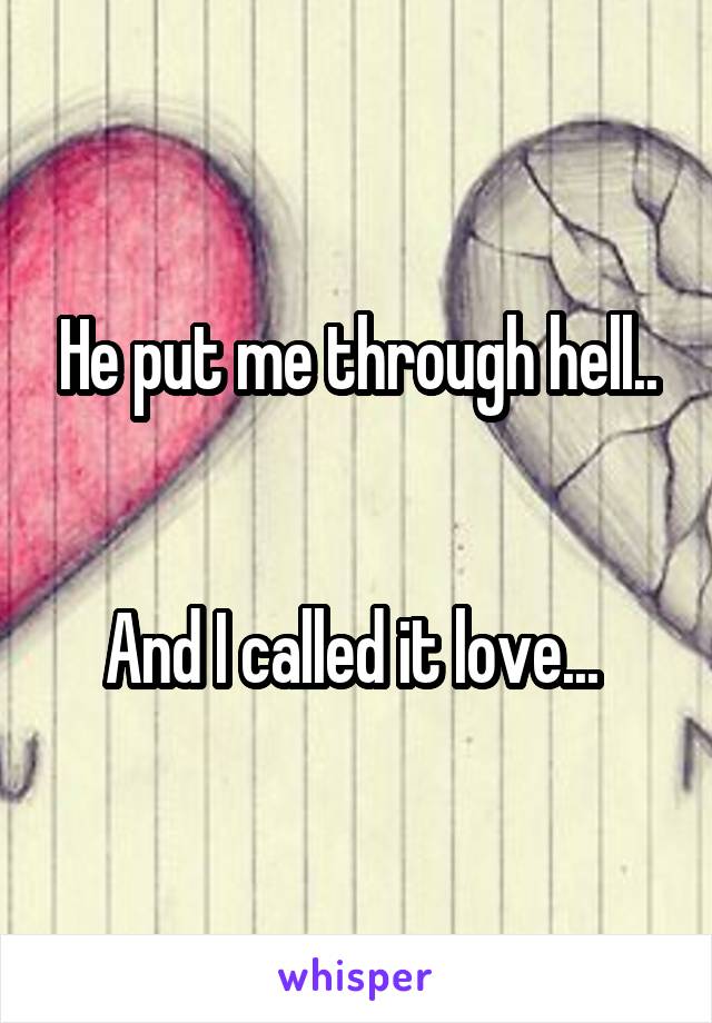 He put me through hell..


And I called it love... 