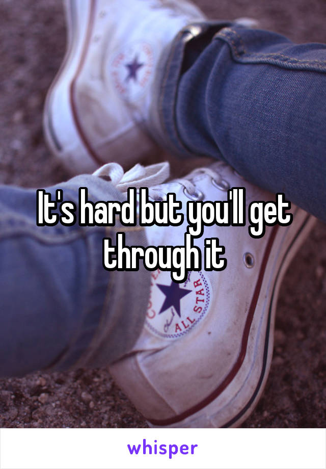 It's hard but you'll get through it