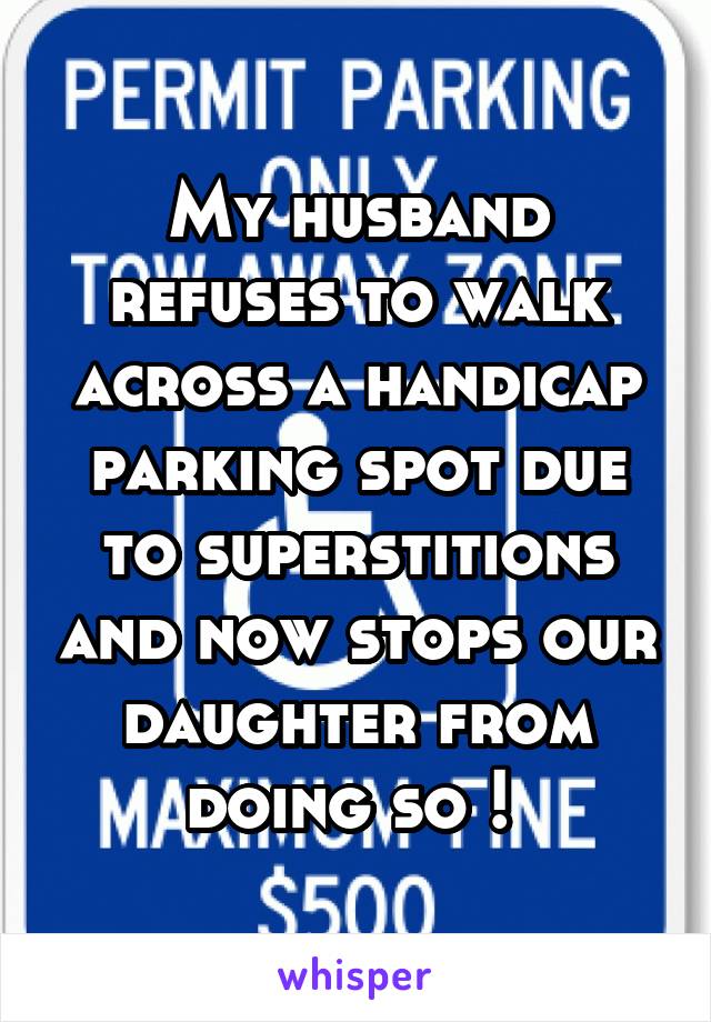 My husband refuses to walk across a handicap parking spot due to superstitions and now stops our daughter from doing so ! 